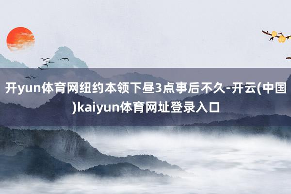 开yun体育网　　纽约本领下昼3点事后不久-开云(中国)kaiyun体育网址登录入口