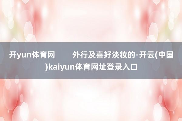开yun体育网        外行及喜好淡妆的-开云(中国)kaiyun体育网址登录入口
