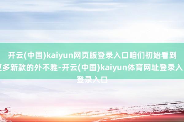 开云(中国)kaiyun网页版登录入口咱们初始看到更多新款的外不雅-开云(中国)kaiyun体育网址登录入口