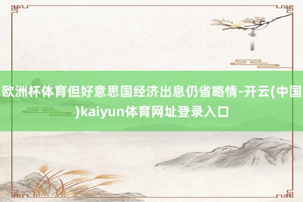 欧洲杯体育但好意思国经济出息仍省略情-开云(中国)kaiyun体育网址登录入口