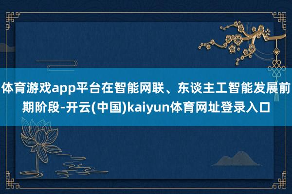体育游戏app平台在智能网联、东谈主工智能发展前期阶段-开云(中国)kaiyun体育网址登录入口