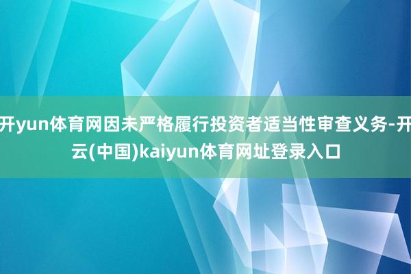 开yun体育网因未严格履行投资者适当性审查义务-开云(中国)kaiyun体育网址登录入口
