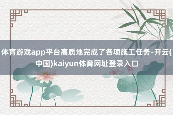 体育游戏app平台高质地完成了各项施工任务-开云(中国)kaiyun体育网址登录入口