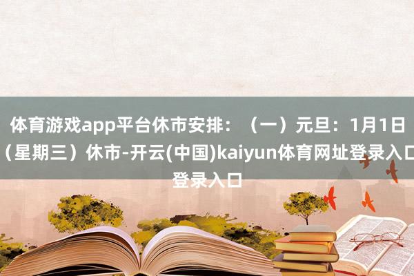 体育游戏app平台休市安排：（一）元旦：1月1日（星期三）休市-开云(中国)kaiyun体育网址登录入口