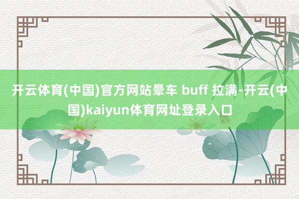 开云体育(中国)官方网站晕车 buff 拉满-开云(中国)kaiyun体育网址登录入口