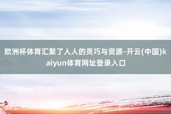 欧洲杯体育汇聚了人人的灵巧与资源-开云(中国)kaiyun体育网址登录入口