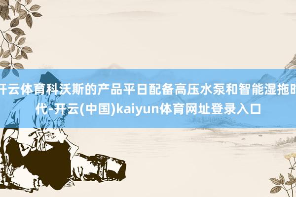 开云体育科沃斯的产品平日配备高压水泵和智能湿拖时代-开云(中国)kaiyun体育网址登录入口