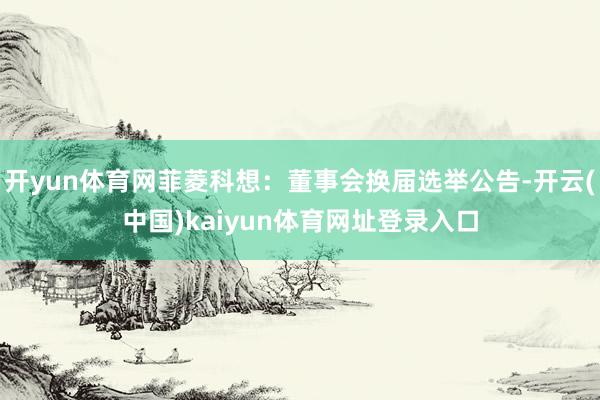 开yun体育网菲菱科想：董事会换届选举公告-开云(中国)kaiyun体育网址登录入口