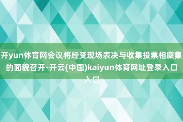 开yun体育网会议将经受现场表决与收集投票相麇集的面貌召开-开云(中国)kaiyun体育网址登录入口