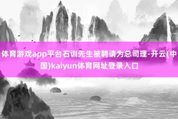 体育游戏app平台石训先生被聘请为总司理-开云(中国)kaiyun体育网址登录入口