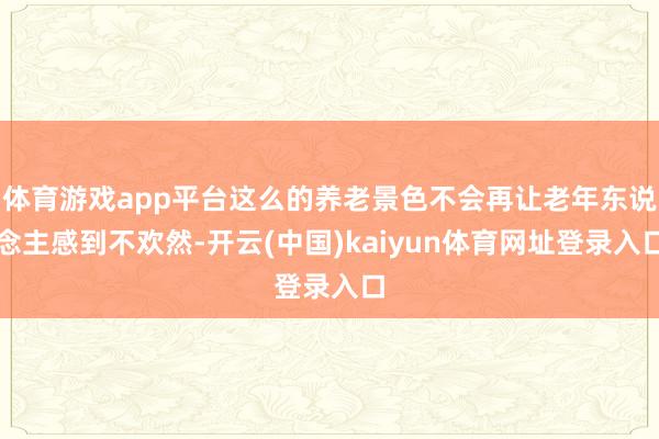 体育游戏app平台这么的养老景色不会再让老年东说念主感到不欢然-开云(中国)kaiyun体育网址登录入口