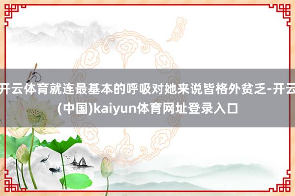 开云体育就连最基本的呼吸对她来说皆格外贫乏-开云(中国)kaiyun体育网址登录入口