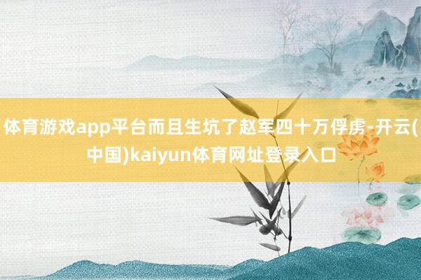体育游戏app平台而且生坑了赵军四十万俘虏-开云(中国)kaiyun体育网址登录入口