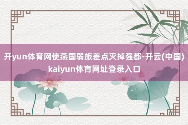 开yun体育网使燕国弱旅差点灭掉强都-开云(中国)kaiyun体育网址登录入口