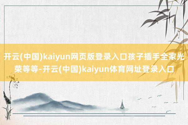 开云(中国)kaiyun网页版登录入口孩子插手全家光荣等等-开云(中国)kaiyun体育网址登录入口