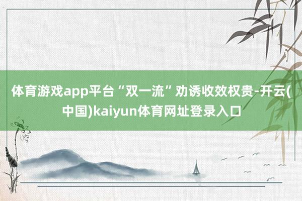 体育游戏app平台　　“双一流”劝诱收效权贵-开云(中国)kaiyun体育网址登录入口