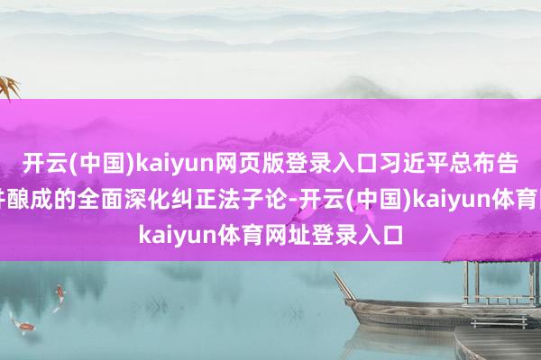 开云(中国)kaiyun网页版登录入口习近平总布告创造性建议并酿成的全面深化纠正法子论-开云(中国)kaiyun体育网址登录入口