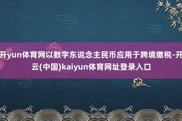 开yun体育网以数字东说念主民币应用于跨境缴税-开云(中国)kaiyun体育网址登录入口