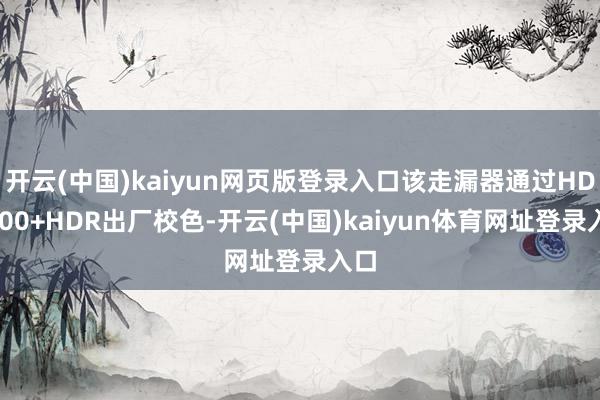 开云(中国)kaiyun网页版登录入口该走漏器通过HDR400+HDR出厂校色-开云(中国)kaiyun体育网址登录入口