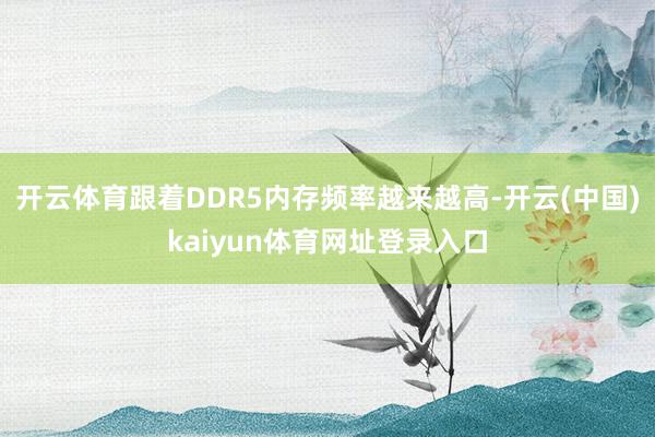 开云体育跟着DDR5内存频率越来越高-开云(中国)kaiyun体育网址登录入口