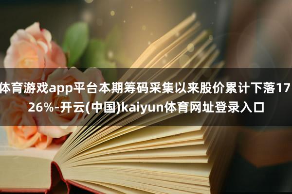 体育游戏app平台本期筹码采集以来股价累计下落17.26%-开云(中国)kaiyun体育网址登录入口