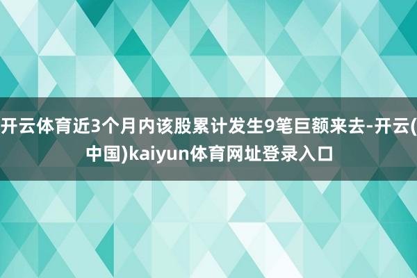 开云体育近3个月内该股累计发生9笔巨额来去-开云(中国)kaiyun体育网址登录入口