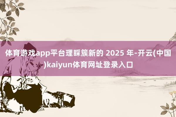 体育游戏app平台理睬簇新的 2025 年-开云(中国)kaiyun体育网址登录入口