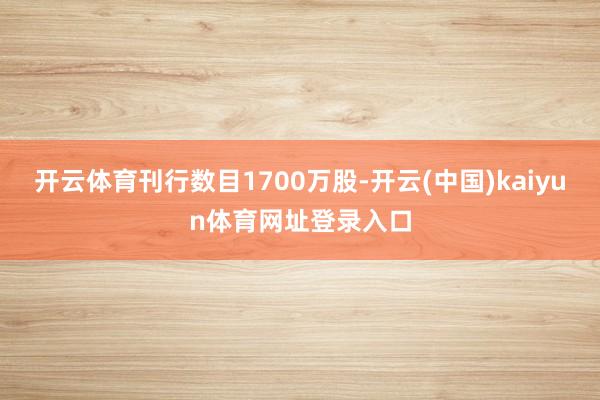 开云体育刊行数目1700万股-开云(中国)kaiyun体育网址登录入口