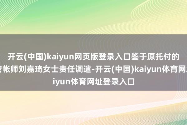 开云(中国)kaiyun网页版登录入口鉴于原托付的署名注册管帐师刘嘉琦女士责任调遣-开云(中国)kaiyun体育网址登录入口