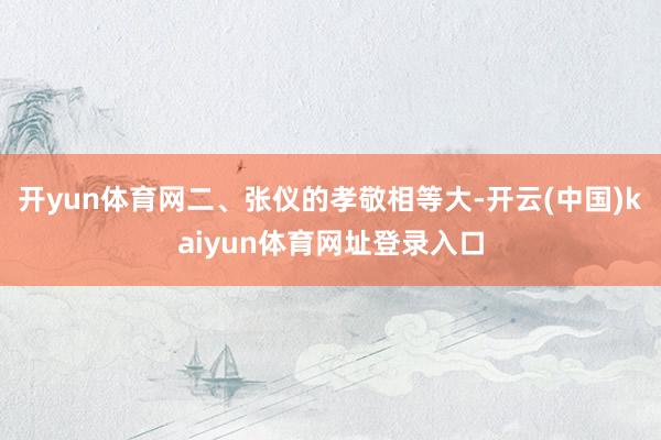 开yun体育网二、张仪的孝敬相等大-开云(中国)kaiyun体育网址登录入口