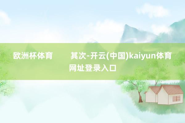 欧洲杯体育 其次-开云(中国)kaiyun体育网址登录入口