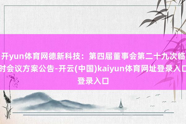 开yun体育网德新科技：第四届董事会第二十九次临时会议方案公告-开云(中国)kaiyun体育网址登录入口
