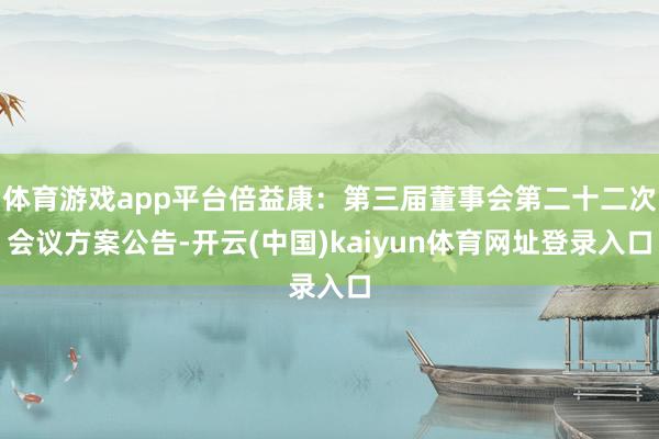 体育游戏app平台倍益康:第三届董事会第二十二次会议方案公告-开云(中国)kaiyun体育网址登录入口