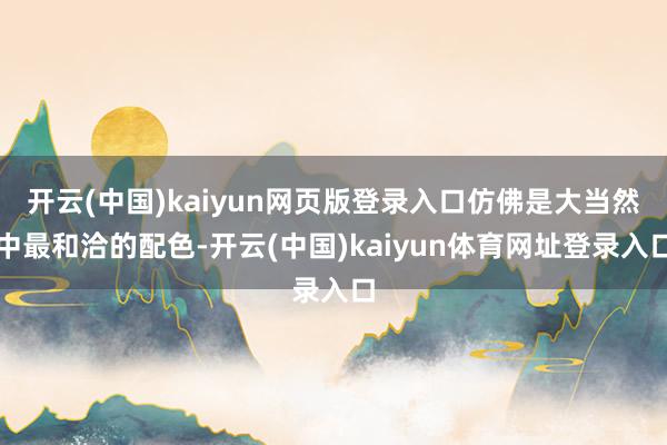 开云(中国)kaiyun网页版登录入口仿佛是大当然中最和洽的配色-开云(中国)kaiyun体育网址登录入口