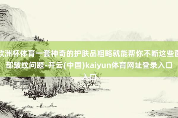 欧洲杯体育一套神奇的护肤品粗略就能帮你不断这些面部皱纹问题-开云(中国)kaiyun体育网址登录入口