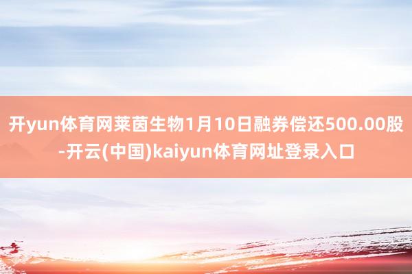 开yun体育网莱茵生物1月10日融券偿还500.00股-开云(中国)kaiyun体育网址登录入口