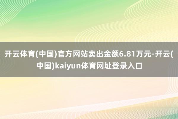 开云体育(中国)官方网站卖出金额6.81万元-开云(中国)kaiyun体育网址登录入口