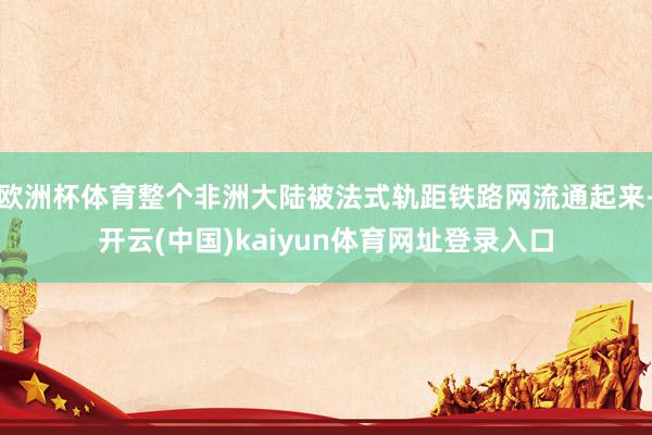 欧洲杯体育整个非洲大陆被法式轨距铁路网流通起来-开云(中国)kaiyun体育网址登录入口