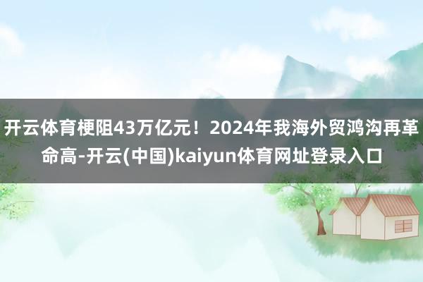 开云体育梗阻43万亿元！2024年我海外贸鸿沟再革命高-开云(中国)kaiyun体育网址登录入口