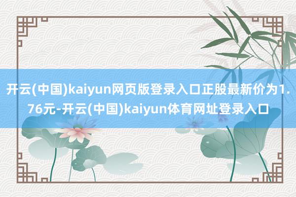 开云(中国)kaiyun网页版登录入口正股最新价为1.76元-开云(中国)kaiyun体育网址登录入口