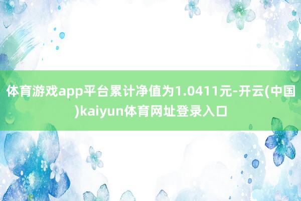 体育游戏app平台累计净值为1.0411元-开云(中国)kaiyun体育网址登录入口
