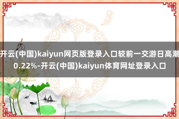 开云(中国)kaiyun网页版登录入口较前一交游日高潮0.22%-开云(中国)kaiyun体育网址登录入口