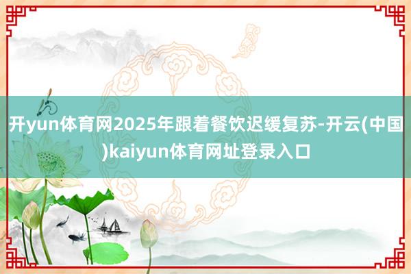 开yun体育网2025年跟着餐饮迟缓复苏-开云(中国)kaiyun体育网址登录入口