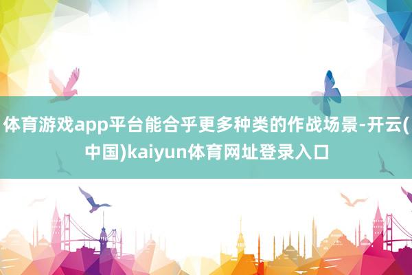 体育游戏app平台能合乎更多种类的作战场景-开云(中国)kaiyun体育网址登录入口