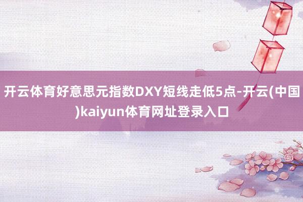 开云体育好意思元指数DXY短线走低5点-开云(中国)kaiyun体育网址登录入口