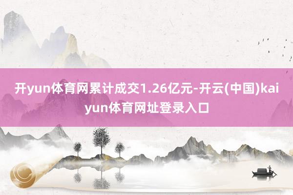 开yun体育网累计成交1.26亿元-开云(中国)kaiyun体育网址登录入口