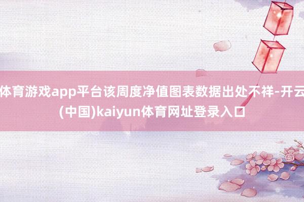 体育游戏app平台该周度净值图表数据出处不祥-开云(中国)kaiyun体育网址登录入口