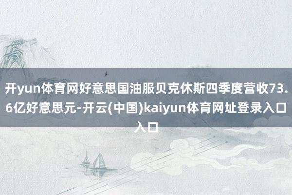 开yun体育网好意思国油服贝克休斯四季度营收73.6亿好意思元-开云(中国)kaiyun体育网址登录入口
