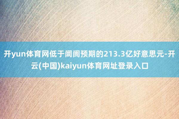 开yun体育网低于阛阓预期的213.3亿好意思元-开云(中国)kaiyun体育网址登录入口