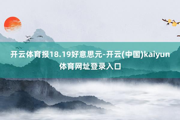 开云体育报18.19好意思元-开云(中国)kaiyun体育网址登录入口